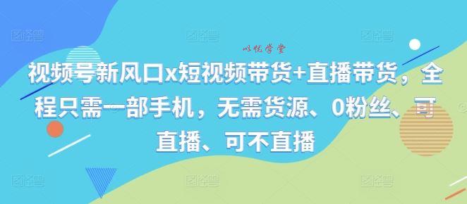 视频号新风口x短视频带货+直播带货，全程只需一部手机，无需货源、0粉丝、可直播、可不直播