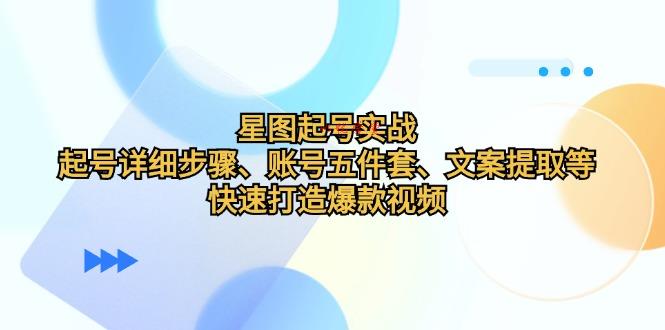 （12910期）星图起号实战：起号详细步骤、账号五件套、文案提取等，快速打造爆款视频