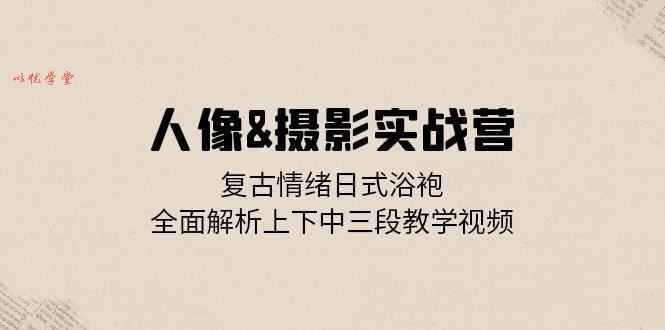 （13095期）人像&摄影实战营：复古情绪日式浴袍，全面解析上下中三段教学视频