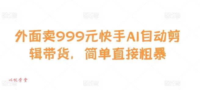 外面卖999元快手AI自动剪辑带货，简单直接粗暴