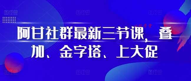 阿甘社群最新三节课，叠加、金字塔、上大促