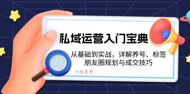 （13519期）私域运营入门宝典：从基础到实战，详解养号、标签、朋友圈规划与成交技巧