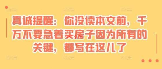 某付费文章：真诚提醒：你没读本文前，千万不要急着买房子因为所有的关键，都写在这儿了