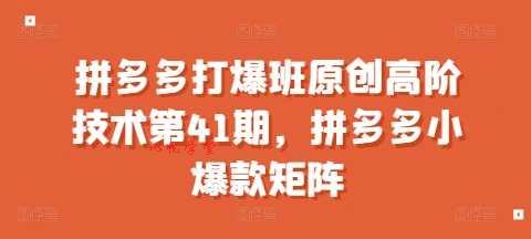 拼多多打爆班原创高阶技术第41期，拼多多小爆款矩阵