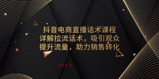 （13846期）抖音电商直播话术课程，详解拉流话术，吸引观众，提升流量，助力销售转化