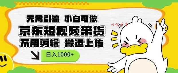 无需引流，小白可做，京东短现频带货，不用剪辑，搬运上传，日入1k【揭秘】