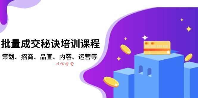 （13908期）批量成交秘诀培训课程，策划、招商、品宣、内容、运营等