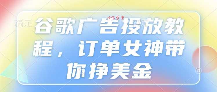 谷歌广告投放教程，订单女神带你挣美金