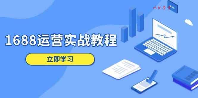 1688运营实战教程：店铺定位/商品管理/爆款打造/数字营销/客户服务等