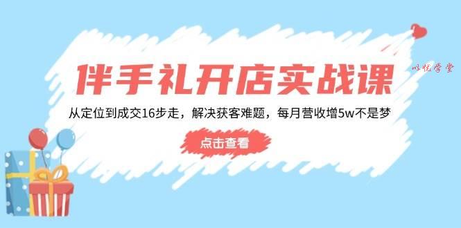 （14151期）伴手礼开店实战课：从定位到成交16步走，解决获客难题，每月营收增5w+