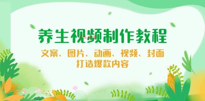 养生视频制作教程，文案、图片、动画、视频、封面，打造爆款内容