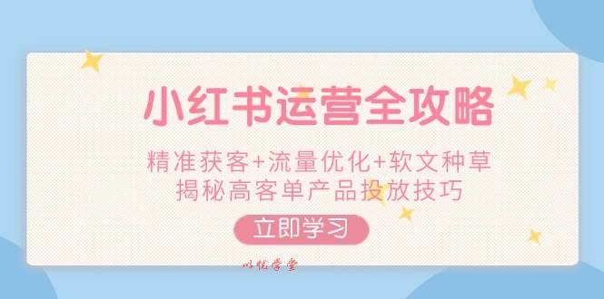 小红书运营全攻略，精准获客+流量优化+软文种草，揭秘高客单产品投放技巧