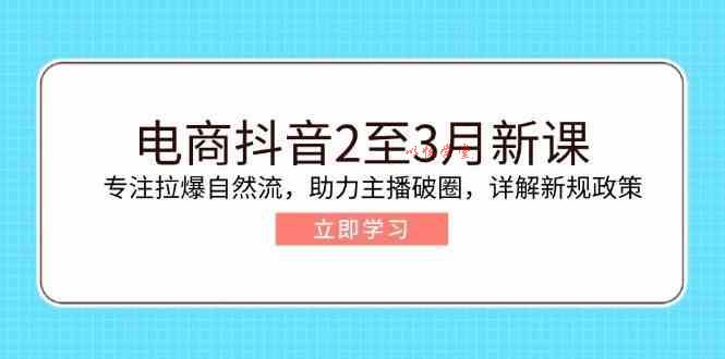 电商抖音2至3月新课：专注拉爆自然流，助力主播破圈，详解新规政策