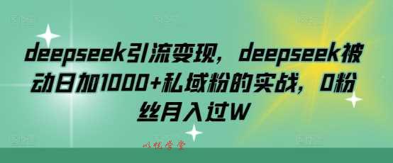 deepseek引流变现，deepseek被动日加1000+私域粉的实战，0粉丝月入过W