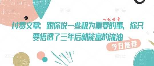 付费文章：跟你说一些极为重要的事，你只要悟透了 三年后 就能富的流油