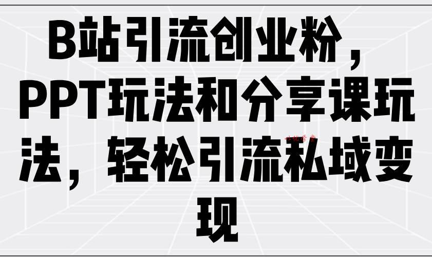 （14422期）B站引流创业粉，PPT玩法和分享课玩法，轻松引流私域变现