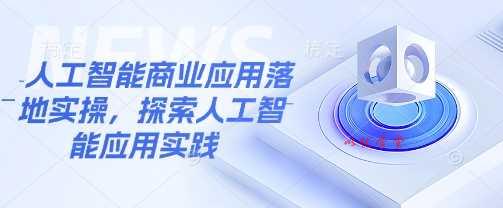 人工智能商业应用落地实操，探索人工智能应用实践