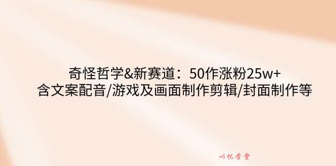 奇怪哲学-新赛道：50作涨粉25w+含文案配音/游戏及画面制作剪辑/封面制作等