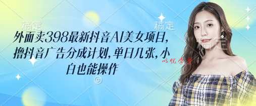 外面卖398最新抖音AI美女项目，撸抖音广告分成计划，单日几张，小白也能操作