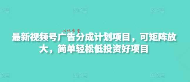 最新视频号广告分成计划项目，可矩阵放大，简单轻松低投资好项目