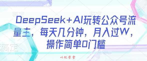 DeepSeek+AI玩转公众号流量主，每天几分钟，月入过W，操作简单0门槛