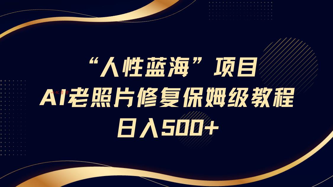 “人性蓝海”AI老照片修复项目保姆级教程，长期复购，轻松日入500+