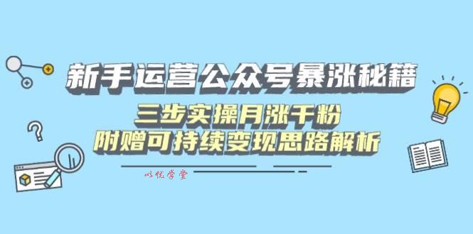 （14111期）新手运营公众号暴涨秘籍，三步实操月涨千粉，附赠可持续变现思路解析