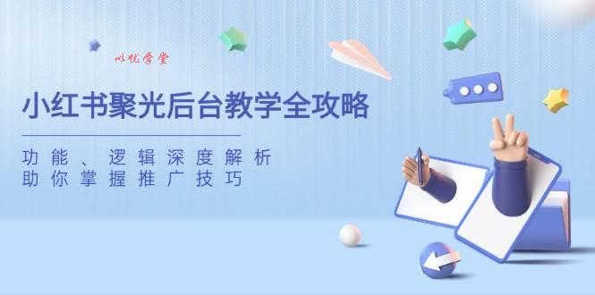 小红书聚光后台教学全攻略，功能、逻辑深度解析，助你掌握推广技巧