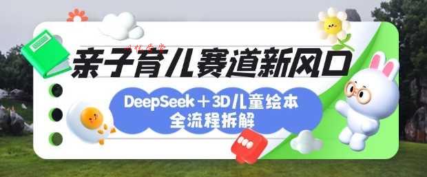 育儿赛道新风口：DeepSeek+3D绘本全流程拆解，月涨粉上W，还能培养亲子创造力