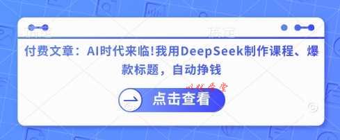 付费文章：AI时代来临！我用DeepSeek制作课程、爆款标题，自动挣钱