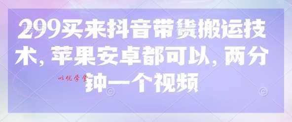 299买来抖音带货搬运技术，苹果安卓都可以，两分钟一个视频