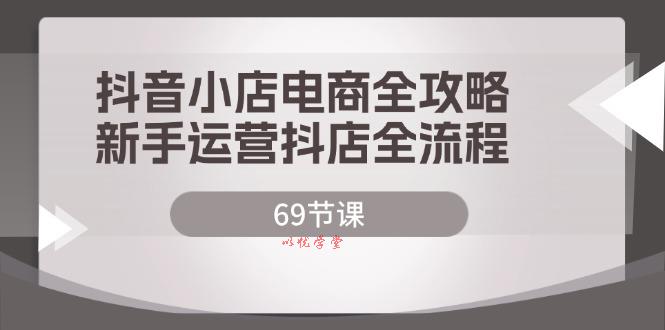 （12038期）抖音小店电商全攻略，新手运营抖店全流程（69节课）
