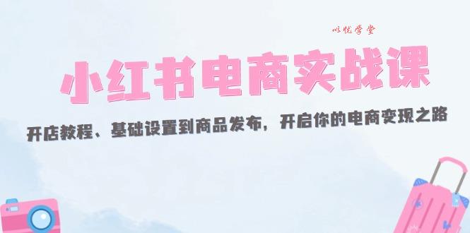 （12367期）小红书电商实战课：开店教程、基础设置到商品发布，开启你的电商变现之路