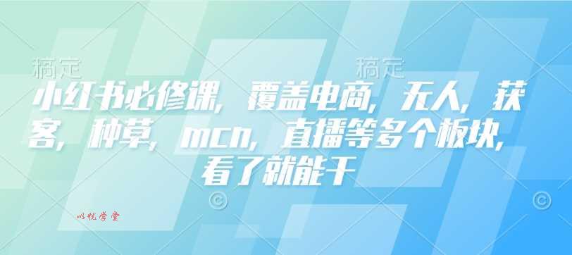 小红书必修课，覆盖电商，无人，获客，种草，mcn，直播等多个板块，看了就能干