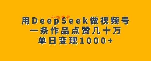 用DeepSeek做视频号，一条作品点赞几十万，单日变现1k