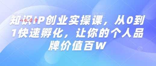 知识IP创业实操课，从0到1快速孵化，让你的个人品牌价值百W