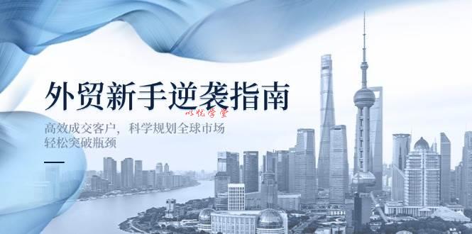 （14201期）外贸新手逆袭指南：高效成交客户，科学规划全球市场，轻松突破瓶颈
