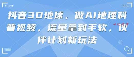 抖音3D地球，做AI地理科普视频，流量拿到手软，伙伴计划新玩法
