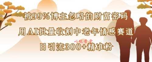 被99%博主忽略的财富密码：用AI批量收割中老年情感赛道，日引流300+精准粉