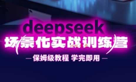 DeepSeek场景化实战训练营，保姆级教程，学完即用，手把手教你用DeepSeek提升效率