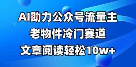 公众号流量主老物件冷门赛道，AI助力，文章阅读轻松10w+，全流程详细教程