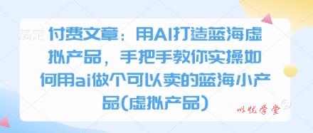 付费文章：用AI打造蓝海虚拟产品，手把手教你实操如何用ai做个可以卖的蓝海小产品(虚拟产品)