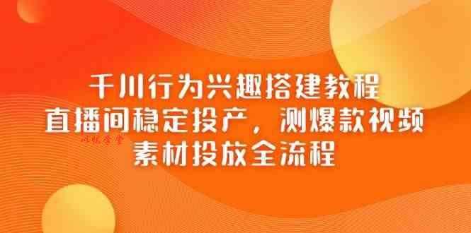 千川行为兴趣搭建教程，直播间稳定投产，测爆款视频，素材投放全流程