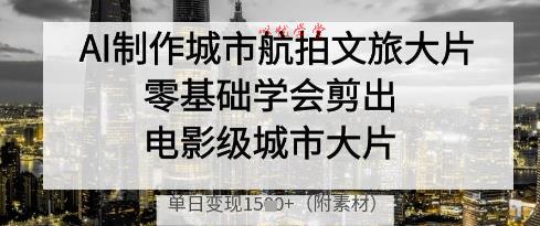 AI制作城市航拍文旅大片，零基础学会剪出电影级城市大片，单日变现多张
