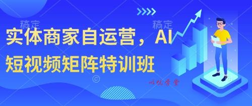 实体商家自运营，AI短视频矩阵特训班