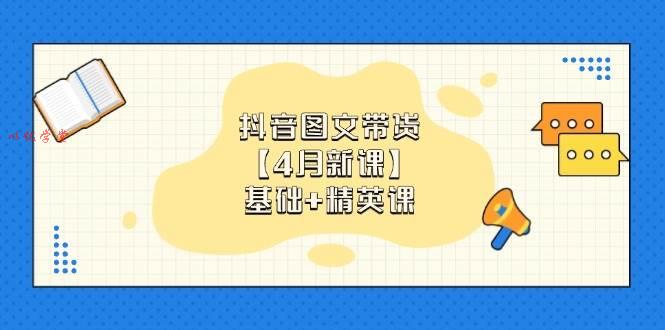抖音图文带货，基础课+精英课：0基础小白掌握各赛道带货技巧【4月新课】