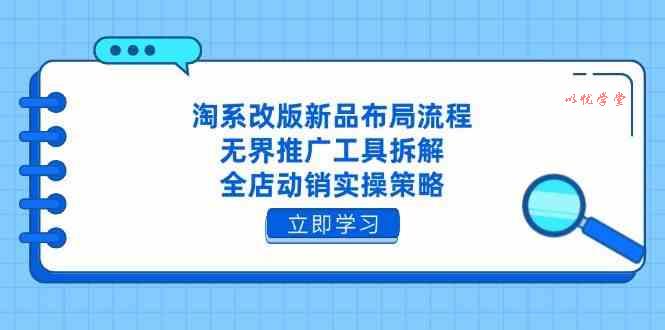 淘系改版新品布局流程，无界推广工具拆解，全店动销实操策略