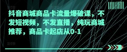 抖音商城商品卡流量爆破课，不发短视频，不发直播，纯玩商城推荐，商品卡起店从0-1