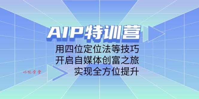 AIP特训营，用四位定位法等技巧，开启自媒体创富之旅，实现全方位提升