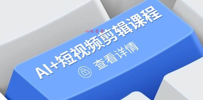 （14562期）从入门到精通，AI+短视频剪辑课程，掌握账号运营直播技巧，打造爆款